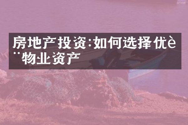 房地产投资:如何选择优质物业资产