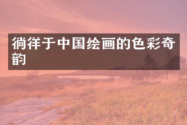 徜徉于中国绘画的色彩奇韵