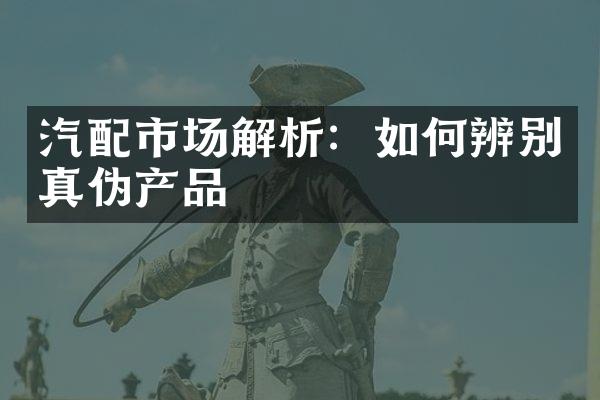 汽配市场解析：如何辨别真伪产品