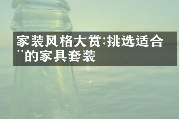 家装风格大赏:挑选适合您的家具套装