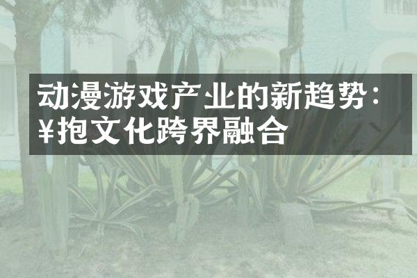 动漫游戏产业的新趋势:拥抱文化跨界融合