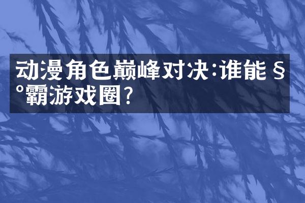 动漫角色巅峰对决:谁能称霸游戏圈?