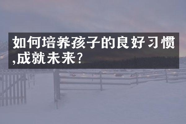 如何培养孩子的良好习惯,成就未来?