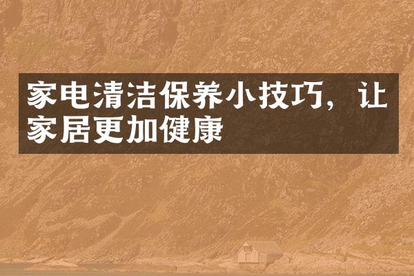 家电清洁保养小技巧，让家居更加健康