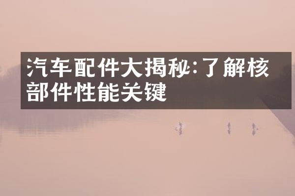 汽车配件大揭秘:了解核心部件性能关键