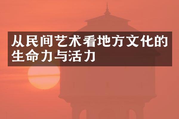 从民间艺术看地方文化的生命力与活力
