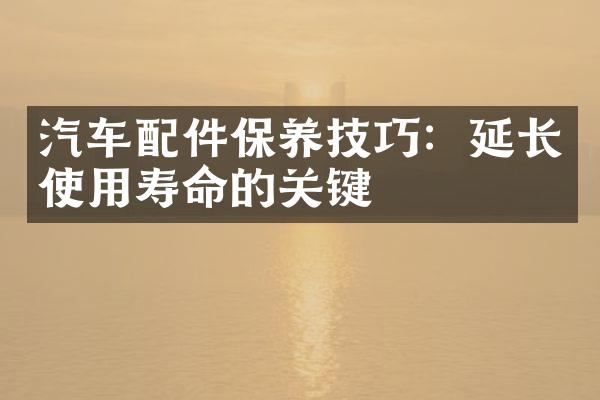 汽车配件保养技巧：延长使用寿命的关键