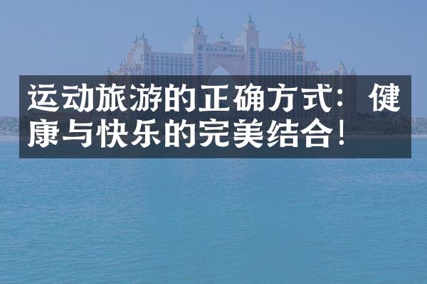 运动旅游的正确方式：健康与快乐的完美结合！