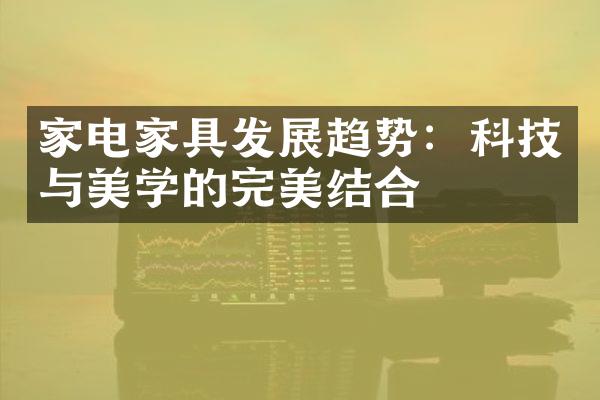 家电家具发展趋势：科技与美学的完美结合
