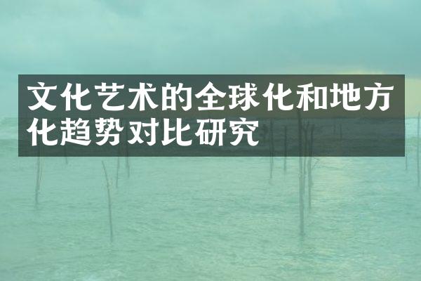 文化艺术的全球化和地方化趋势对比研究