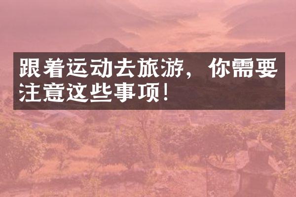跟着运动去旅游，你需要注意这些事项！