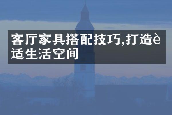客厅家具搭配技巧,打造舒适生活空间