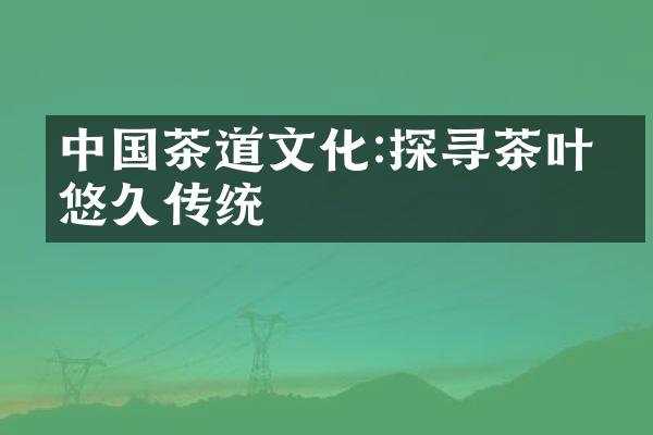 中国茶道文化:探寻茶叶的悠久传统
