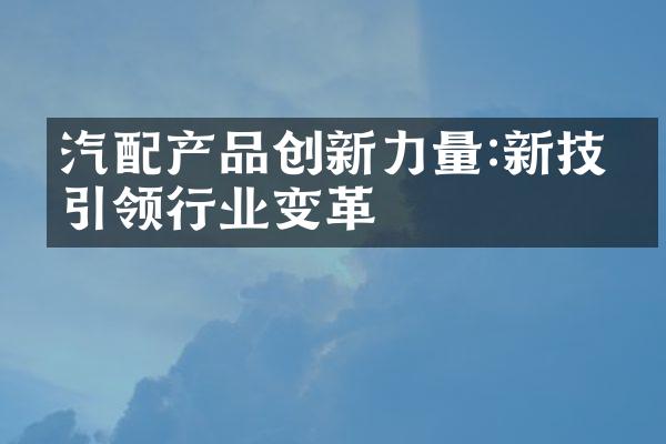 汽配产品创新力量:新技术引领行业变革