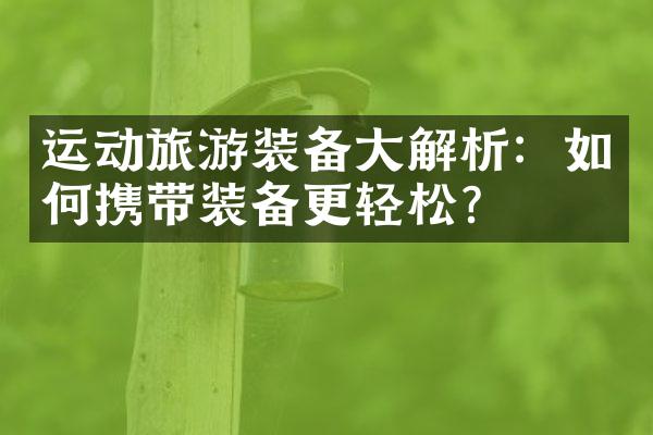 运动旅游装备大解析：如何携带装备更轻松？