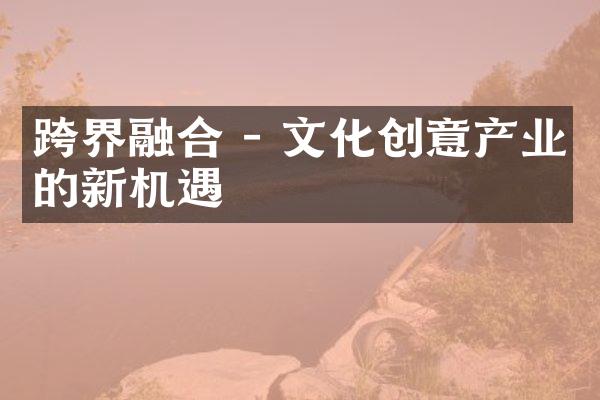 跨界融合 - 文化创意产业的新机遇