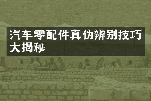 汽车零配件真伪辨别技巧大揭秘