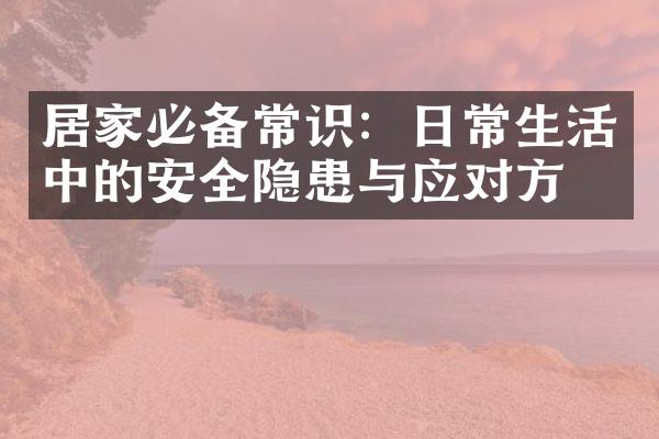 居家必备常识：日常生活中的安全隐患与应对方法