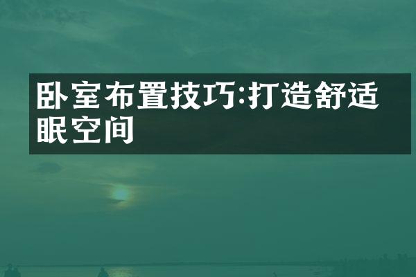 卧室布置技巧:打造舒适睡眠空间