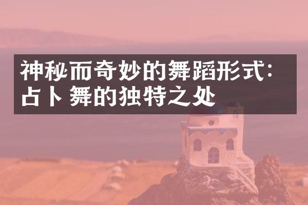 神秘而奇妙的舞蹈形式：占卜舞的独特之处