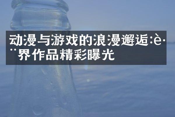 动漫与游戏的浪漫邂逅:跨界作品精彩曝光
