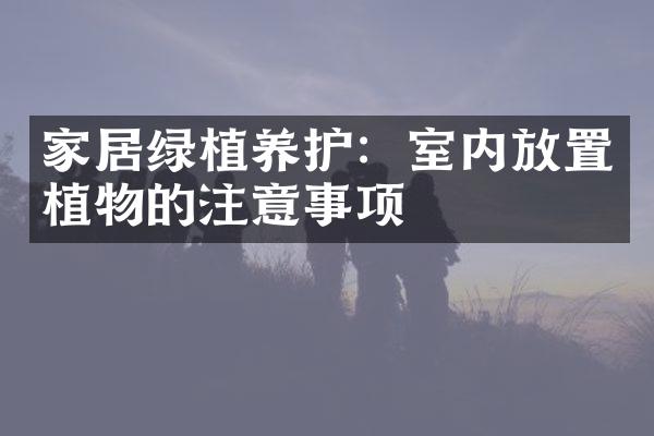 家居绿植养护：室内放置植物的注意事项
