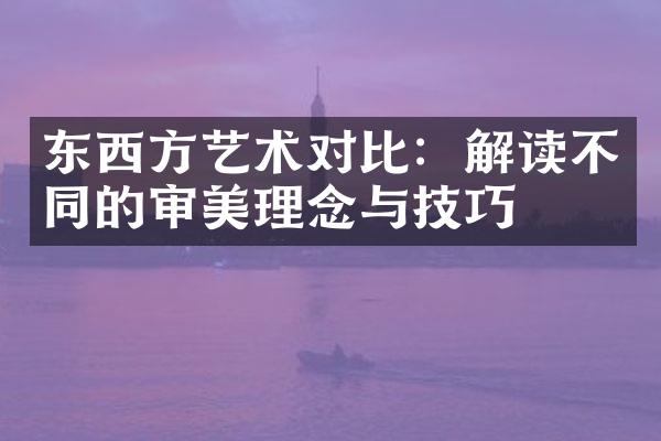 东西方艺术对比：解读不同的审美理念与技巧