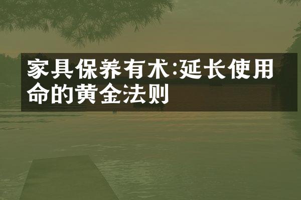 家具保养有术:延长使用寿命的黄金法则