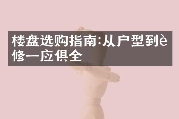 楼盘选购指南:从户型到装修一应俱全
