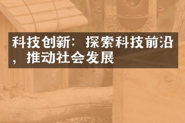 科技创新：探索科技前沿，推动社会发展