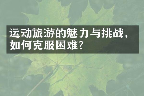 运动旅游的魅力与挑战，如何克服困难？
