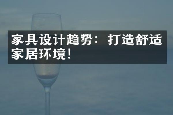 家具设计趋势：打造舒适家居环境！
