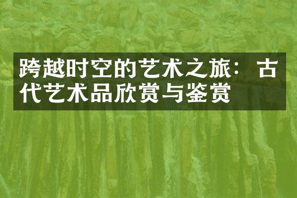 跨越时空的艺术之旅：古代艺术品欣赏与鉴赏