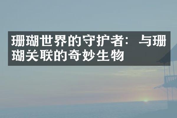 珊瑚世界的守护者：与珊瑚关联的奇妙生物