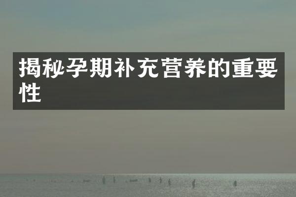 揭秘孕期补充营养的重要性