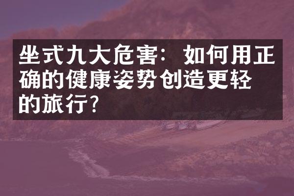 坐式九大危害：如何用正确的健康姿势创造更轻松的旅行？