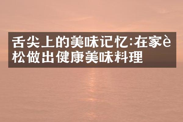 舌尖上的美味记忆:在家轻松做出健康美味料理