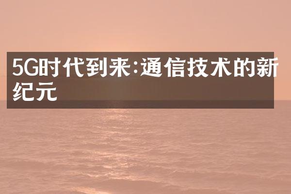 5G时代到来:通信技术的新纪元