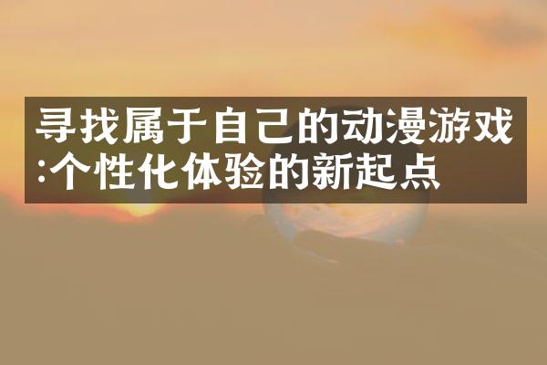 寻找属于自己的动漫游戏:个性化体验的新起点
