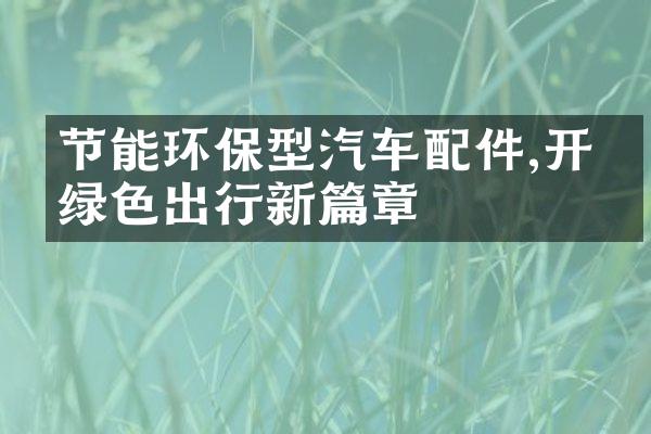 节能环保型汽车配件,开启绿色出行新篇章