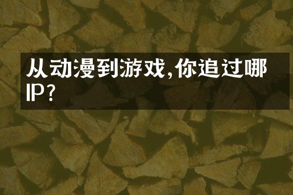 从动漫到游戏,你追过哪些IP?