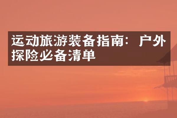 运动旅游装备指南：户外探险必备清单