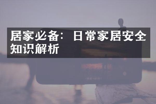 居家必备：日常家居安全知识解析
