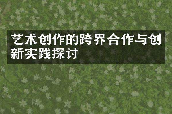 艺术创作的跨界合作与创新实践探讨