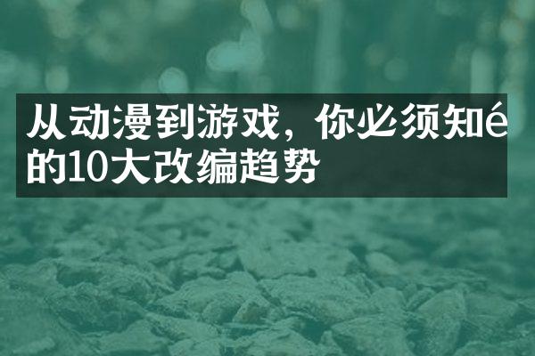 从动漫到游戏, 你必须知道的10大改编趋势