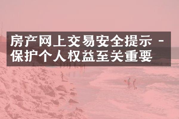 房产网上交易安全提示 - 保护个人权益至关重要