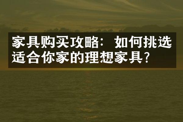 家具购买攻略：如何挑选适合你家的理想家具？