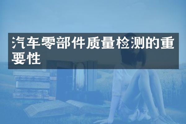 汽车零部件质量检测的重要性