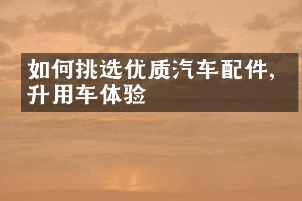如何挑选优质汽车配件,提升用车体验