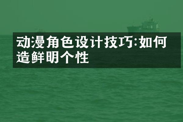 动漫角色设计技巧:如何塑造鲜明个性